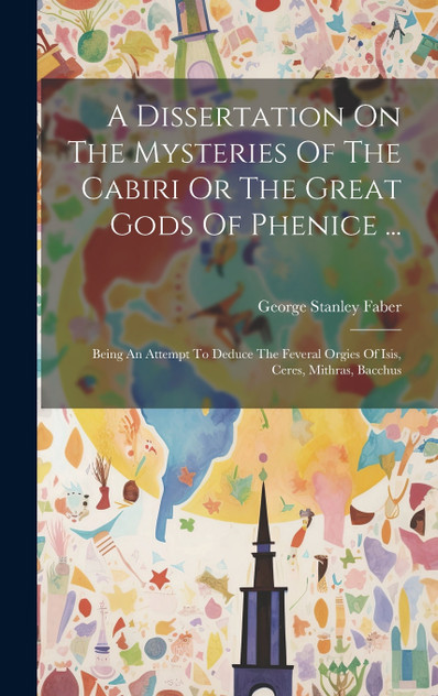 A Dissertation On The Mysteries Of The Cabiri Or The Great Gods Of Phenice ... A Dissertation On The Mysteries Of The Cabiri Or The Great Gods Of Phenice ...