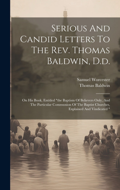 Serious And Candid Letters To The Rev. Thomas Baldwin, D.d. Serious And Candid Letters To The Rev. Thomas Baldwin, D.d.