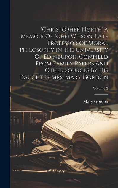 'christopher North' A Memoir Of John Wilson, Late Professor Of Moral Philosophy In The University Of Edinburgh, Compiled From Family Papers And Other Sources By His Daughter Mrs. Mary Gordon; Volume 2 'christopher North' A Memoir Of John Wilson, Late Professor Of Moral Philosophy In The University Of Edinburgh, Compiled From Family Papers And Other Sources By His Daughter Mrs. Mary Gordon; Volume 2