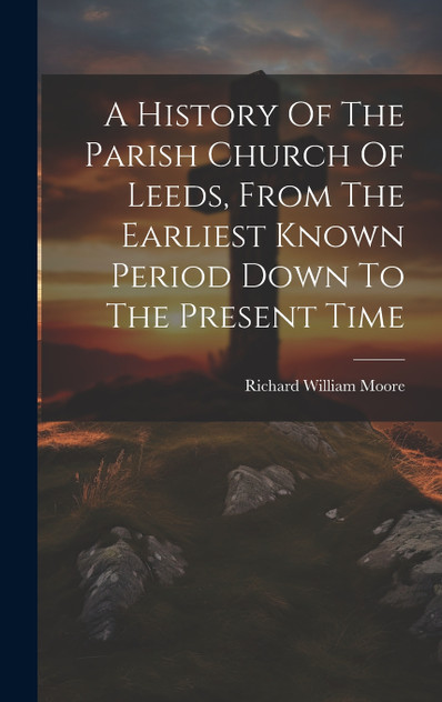 A History Of The Parish Church Of Leeds, From The Earliest Known Period Down To The Present Time A History Of The Parish Church Of Leeds, From The Earliest Known Period Down To The Present Time