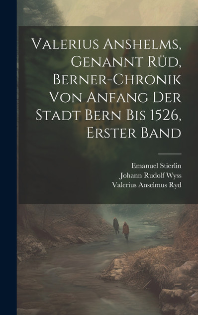 Valerius Anshelms, genannt Rüd, Berner-Chronik von Anfang der Stadt Bern bis 1526, Erster Band Valerius Anshelms, genannt Rüd, Berner-Chronik von Anfang der Stadt Bern bis 1526, Erster Band