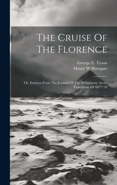 The Cruise Of The Florence; Or, Extracts From The Journal Of The Preliminary Arctic Expedition Of 1877-'78 The Cruise Of The Florence; Or, Extracts From The Journal Of The Preliminary Arctic Expedition Of 1877-'78