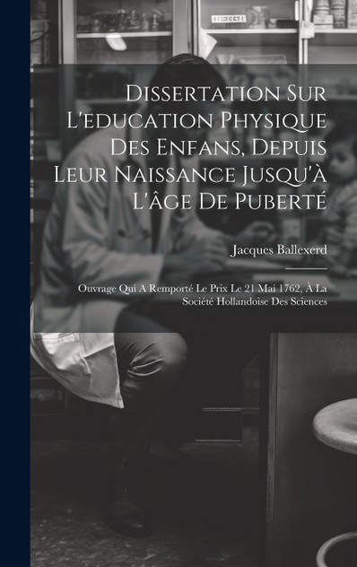 Dissertation Sur L'education Physique Des Enfans, Depuis Leur Naissance Jusqu'à L'âge De Puberté Dissertation Sur L'education Physique Des Enfans, Depuis Leur Naissance Jusqu'à L'âge De Puberté