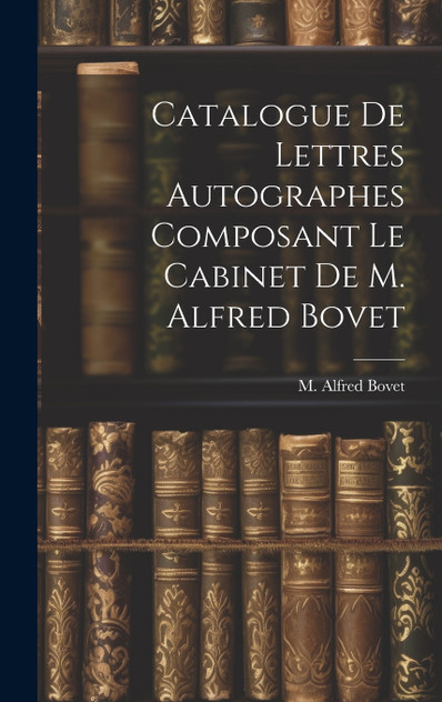 Catalogue De Lettres Autographes Composant Le Cabinet De M. Alfred Bovet Catalogue De Lettres Autographes Composant Le Cabinet De M. Alfred Bovet