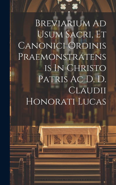 Breviarium Ad Usum Sacri, Et Canonici Ordinis Praemonstratensis In Christo Patris Ac D. D. Claudii Honorati Lucas Breviarium Ad Usum Sacri, Et Canonici Ordinis Praemonstratensis In Christo Patris Ac D. D. Claudii Honorati Lucas