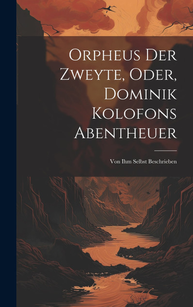 Orpheus Der Zweyte, Oder, Dominik Kolofons Abentheuer Orpheus Der Zweyte, Oder, Dominik Kolofons Abentheuer