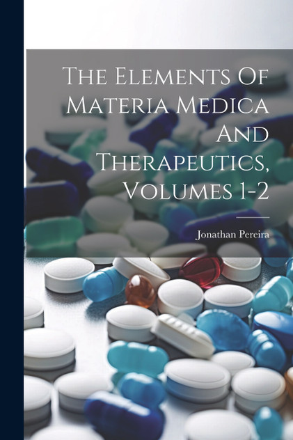 The Elements Of Materia Medica And Therapeutics, Volumes 1-2 The Elements Of Materia Medica And Therapeutics, Volumes 1-2