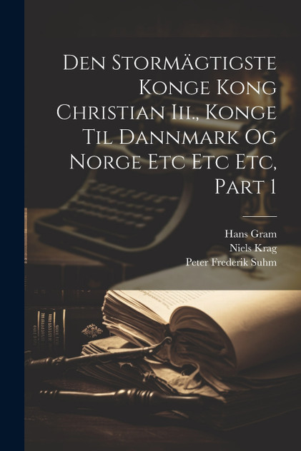 Den Stormägtigste Konge Kong Christian Iii., Konge Til Dannmark Og Norge Etc Etc Etc, Part 1 Den Stormägtigste Konge Kong Christian Iii., Konge Til Dannmark Og Norge Etc Etc Etc, Part 1