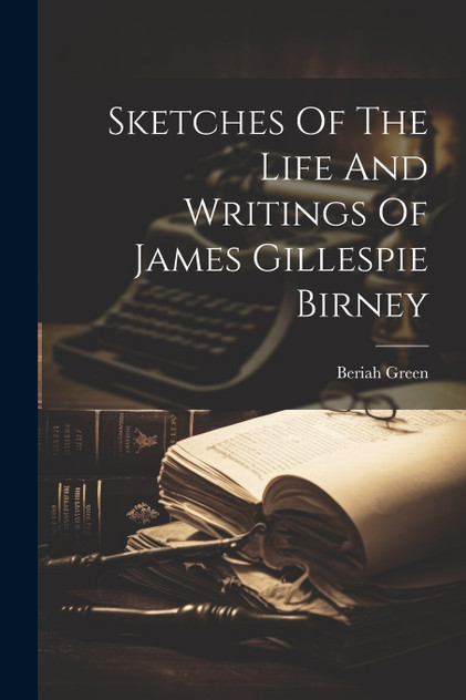 Sketches Of The Life And Writings Of James Gillespie Birney Sketches Of The Life And Writings Of James Gillespie Birney