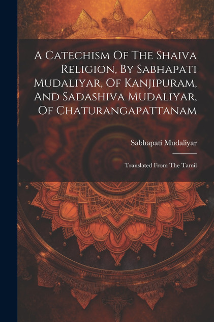 A Catechism Of The Shaiva Religion, By Sabhapati Mudaliyar, Of Kanjipuram, And Sadashiva Mudaliyar, Of Chaturangapattanam