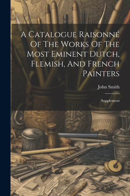 A Catalogue Raisonné Of The Works Of The Most Eminent Dutch, Flemish, And French Painters