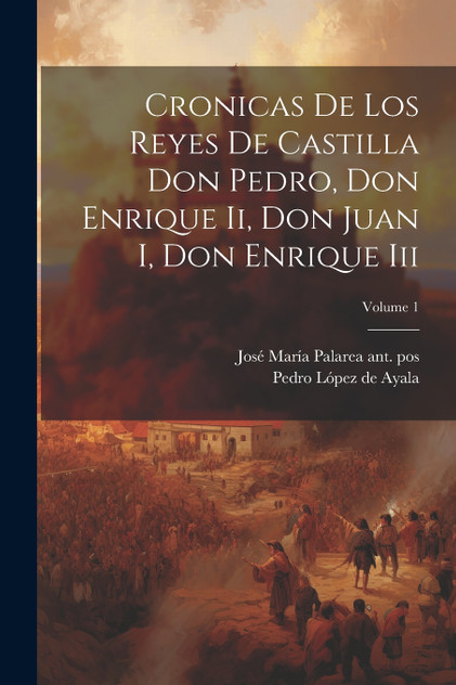 Cronicas De Los Reyes De Castilla Don Pedro, Don Enrique Ii, Don Juan I, Don Enrique Iii; Volume 1 Cronicas De Los Reyes De Castilla Don Pedro, Don Enrique Ii, Don Juan I, Don Enrique Iii; Volume 1
