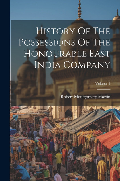 History Of The Possessions Of The Honourable East India Company; Volume 1 History Of The Possessions Of The Honourable East India Company; Volume 1