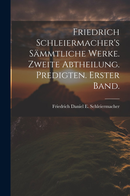 Friedrich Schleiermacher's sämmtliche Werke. Zweite Abtheilung. Predigten. Erster Band. Friedrich Schleiermacher's sämmtliche Werke. Zweite Abtheilung. Predigten. Erster Band.