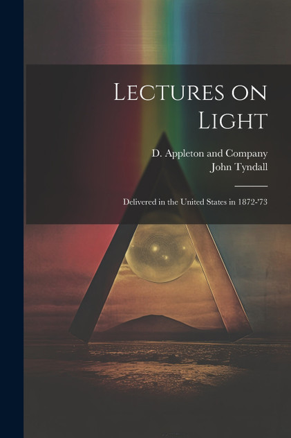 Lectures on Light; Delivered in the United States in 1872-'73 Lectures on Light; Delivered in the United States in 1872-'73