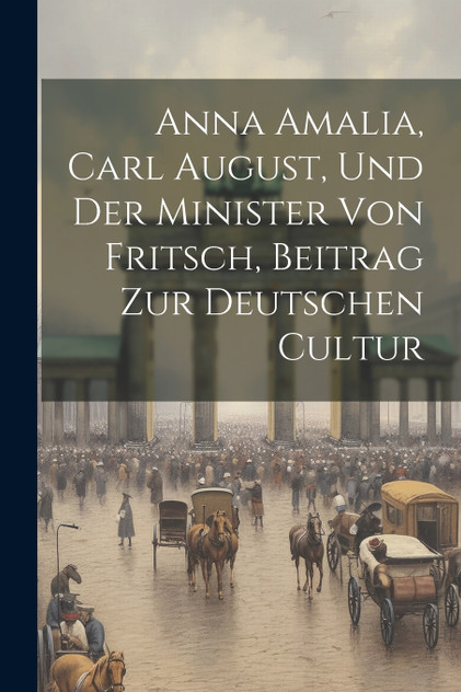Anna Amalia, Carl August, Und Der Minister Von Fritsch, Beitrag Zur Deutschen Cultur