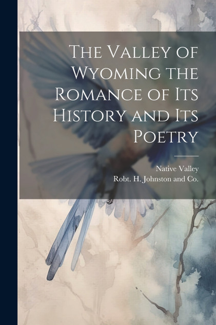 The Valley of Wyoming the Romance of its History and its Poetry The Valley of Wyoming the Romance of its History and its Poetry