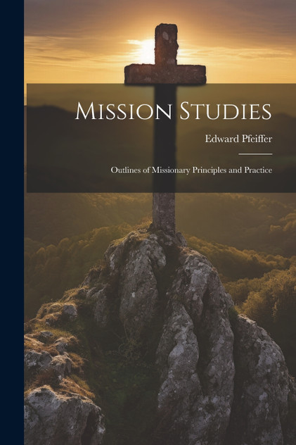 Mission Studies; Outlines of Missionary Principles and Practice Mission Studies; Outlines of Missionary Principles and Practice