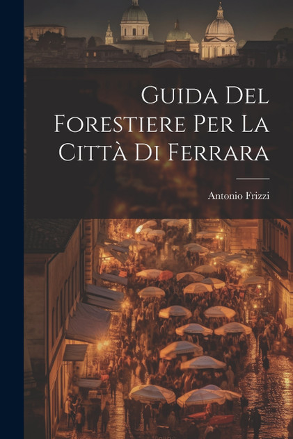 Guida Del Forestiere Per La Città Di Ferrara Guida Del Forestiere Per La Città Di Ferrara