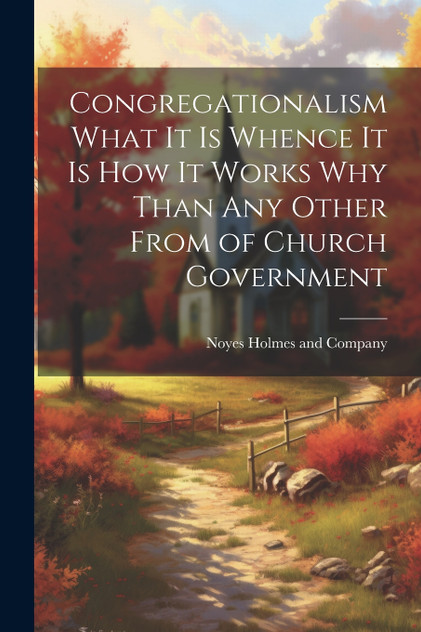 Congregationalism What it is Whence it is How it Works Why Than any Other From of Church Government