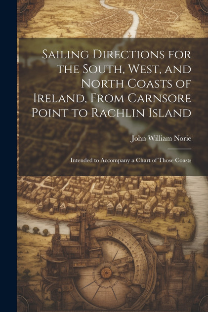 Sailing Directions for the South, West, and North Coasts of Ireland, From Carnsore Point to Rachlin Island Sailing Directions for the South, West, and North Coasts of Ireland, From Carnsore Point to Rachlin Island