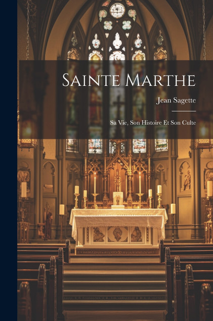Sainte Marthe; Sa Vie, Son Histoire Et Son Culte Sainte Marthe; Sa Vie, Son Histoire Et Son Culte