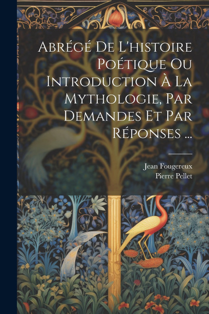 Abrégé De L'histoire Poétique Ou Introduction À La Mythologie, Par Demandes Et Par Réponses ... Abrégé De L'histoire Poétique Ou Introduction À La Mythologie, Par Demandes Et Par Réponses ...