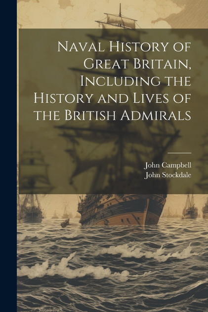 Naval History of Great Britain, Including the History and Lives of the British Admirals Naval History of Great Britain, Including the History and Lives of the British Admirals