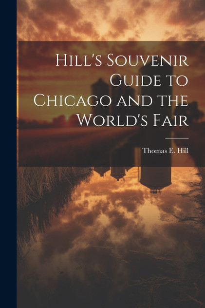 Hill's Souvenir Guide to Chicago and the World's Fair Hill's Souvenir Guide to Chicago and the World's Fair