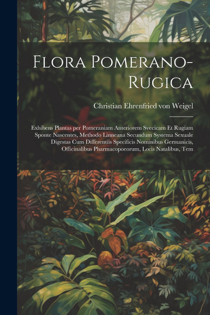 Flora Pomerano-Rugica; exhibens plantas per Pomeraniam anteriorem Svecicam et Rugiam sponte nascentes, methodo Linneana secundum systema sexuale digestas cum differentiis specificis nominibus Germanicis, officinalibus pharmacopoeorum, locis natalibu Flora Pomerano-Rugica; exhibens plantas per Pomeraniam anteriorem Svecicam et Rugiam sponte nascentes, methodo Linneana secundum systema sexuale digestas cum differentiis specificis nominibus Germanicis, officinalibus pharmacopoeorum, locis natalibu