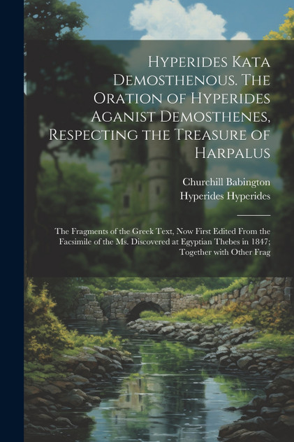 Hyperides kata Demosthenous. The oration of Hyperides aganist Demosthenes, respecting the treasure of Harpalus; the fragments of the Greek text, now first edited from the facsimile of the Ms. discovered at Egyptian Thebes in 1847; together with othe