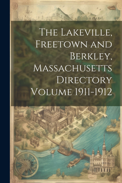 The Lakeville, Freetown and Berkley, Massachusetts Directory Volume 1911-1912