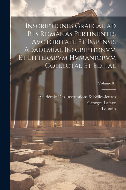 Inscriptiones graecae ad res romanas pertinentes avctoritate et impensis Adademiae inscriptionvm et litterarvm hvmaniorvm collectae et editae; Volume 01