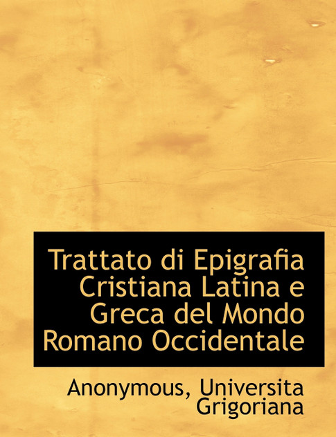 Trattato di Epigrafia Cristiana Latina e Greca del Mondo Romano Occidentale Trattato di Epigrafia Cristiana Latina e Greca del Mondo Romano Occidentale