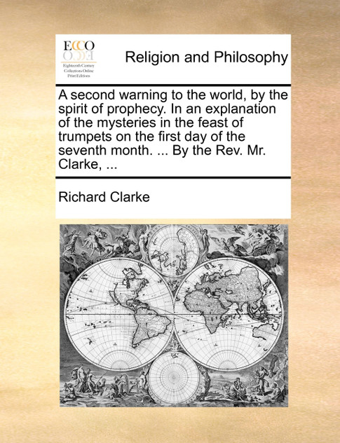 A second warning to the world, by the spirit of prophecy. In an explanation of the mysteries in the feast of trumpets on the first day of the seventh month. ... By the Rev. Mr. Clarke, ... A second warning to the world, by the spirit of prophecy. In an explanation of the mysteries in the feast of trumpets on the first day of the seventh month. ... By the Rev. Mr. Clarke, ...