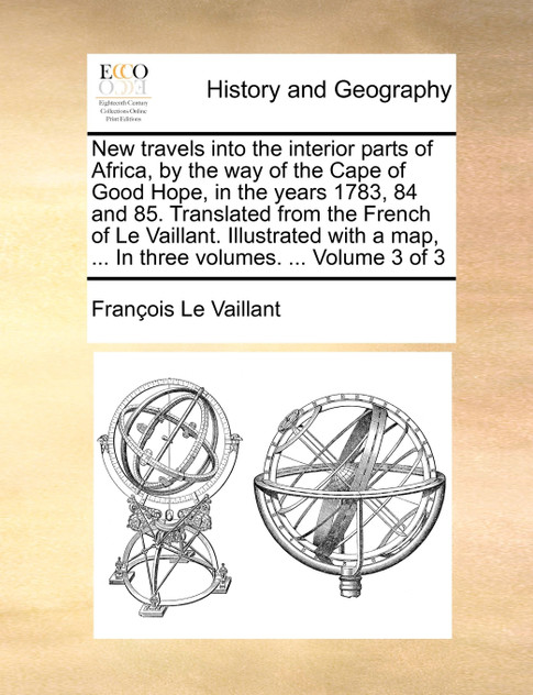 New travels into the interior parts of Africa, by the way of the Cape of Good Hope, in the years 1783, 84 and 85. Translated from the French of Le Vaillant. Illustrated with a map, ... In three volumes. ... Volume 3 of 3 New travels into the interior parts of Africa, by the way of the Cape of Good Hope, in the years 1783, 84 and 85. Translated from the French of Le Vaillant. Illustrated with a map, ... In three volumes. ... Volume 3 of 3