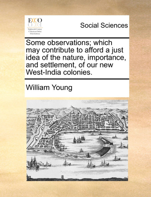 Some observations; which may contribute to afford a just idea of the nature, importance, and settlement, of our new West-India colonies.