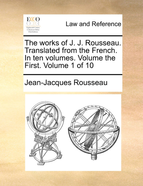 The works of J. J. Rousseau. Translated from the French. In ten volumes. Volume the First. Volume 1 of 10 The works of J. J. Rousseau. Translated from the French. In ten volumes. Volume the First. Volume 1 of 10