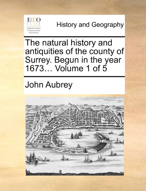 The natural history and antiquities of the county of Surrey. Begun in the year 1673... Volume 1 of 5 The natural history and antiquities of the county of Surrey. Begun in the year 1673... Volume 1 of 5