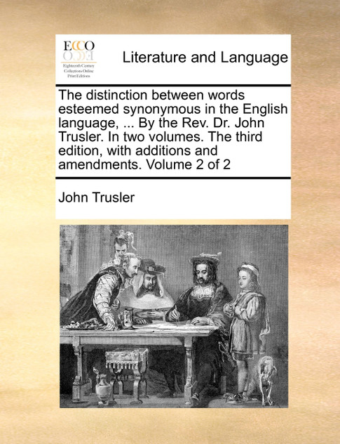 The distinction between words esteemed synonymous in the English language, ... By the Rev. Dr. John Trusler. In two volumes. The third edition, with additions and amendments. Volume 2 of 2