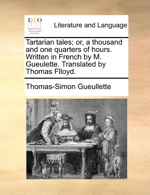Tartarian tales; or, a thousand and one quarters of hours. Written in French by M. Gueulette. Translated by Thomas Flloyd. Tartarian tales; or, a thousand and one quarters of hours. Written in French by M. Gueulette. Translated by Thomas Flloyd.