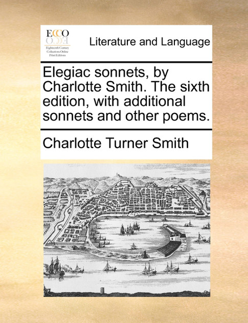 Elegiac sonnets, by Charlotte Smith. The sixth edition, with additional sonnets and other poems. Elegiac sonnets, by Charlotte Smith. The sixth edition, with additional sonnets and other poems.