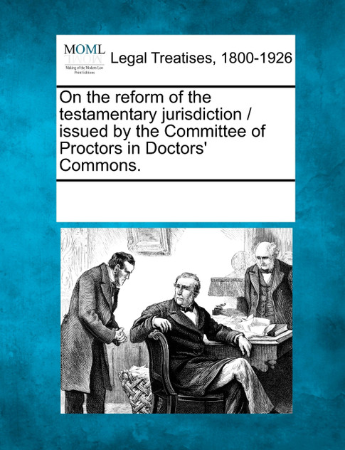 On the reform of the testamentary jurisdiction / issued by the Committee of Proctors in Doctors' Commons.