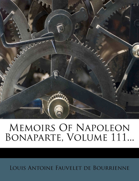 Memoirs of Napoleon Bonaparte, Volume 111... Memoirs of Napoleon Bonaparte, Volume 111...