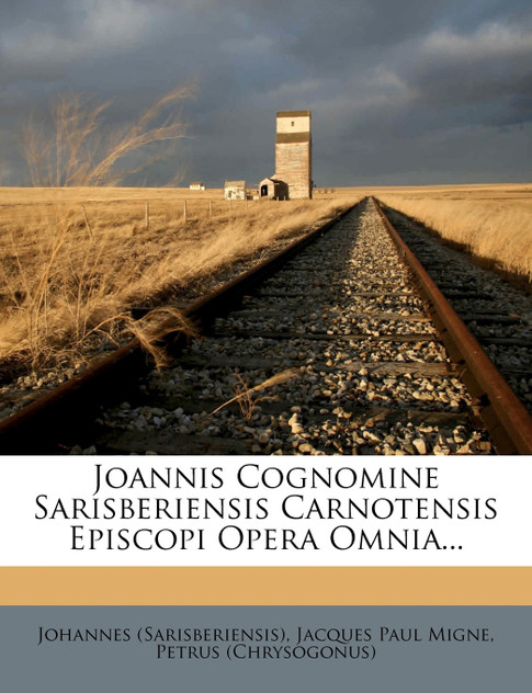 Joannis Cognomine Sarisberiensis Carnotensis Episcopi Opera Omnia... Joannis Cognomine Sarisberiensis Carnotensis Episcopi Opera Omnia...