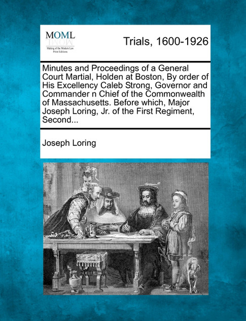 Minutes and Proceedings of a General Court Martial, Holden at Boston, By order of His Excellency Caleb Strong, Governor and Commander n Chief of the Commonwealth of Massachusetts. Before which, Major Joseph Loring, Jr. of the First Regiment, Second.