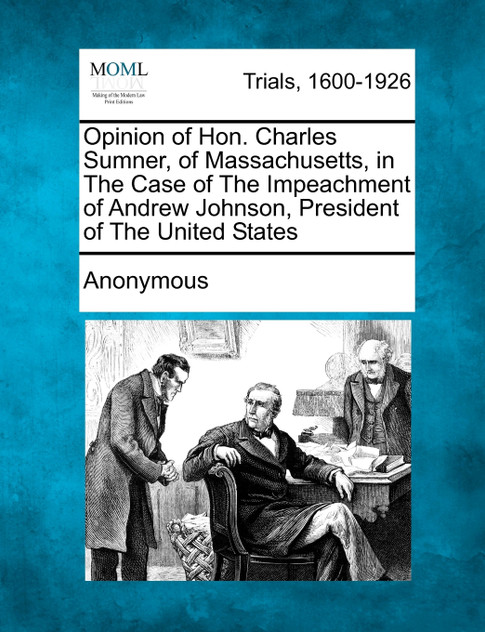 Opinion of Hon. Charles Sumner, of Massachusetts, in The Case of The Impeachment of Andrew Johnson, President of The United States