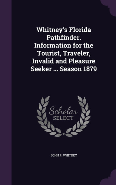 Whitney's Florida Pathfinder. Information for the Tourist, Traveler, Invalid and Pleasure Seeker ... Season 1879 Whitney's Florida Pathfinder. Information for the Tourist, Traveler, Invalid and Pleasure Seeker ... Season 1879