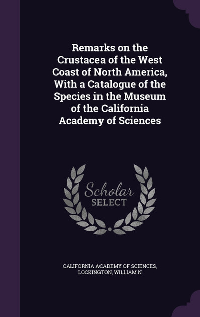 Remarks on the Crustacea of the West Coast of North America, With a Catalogue of the Species in the Museum of the California Academy of Sciences Remarks on the Crustacea of the West Coast of North America, With a Catalogue of the Species in the Museum of the California Academy of Sciences