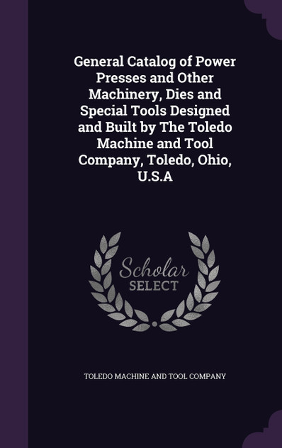 General Catalog of Power Presses and Other Machinery, Dies and Special Tools Designed and Built by The Toledo Machine and Tool Company, Toledo, Ohio, U.S.A